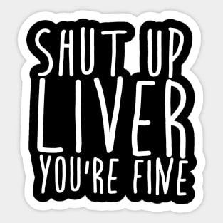 Shut Up Liver You're Fine Sticker